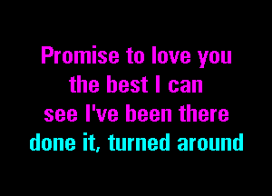 Promise to love you
the best I can

see I've been there
done it, turned around