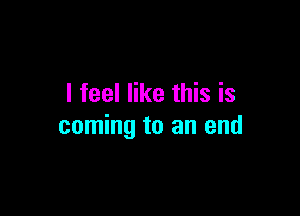 I feel like this is

coming to an end