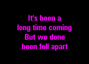 It's been a
long time coming

But we done
been fell apart