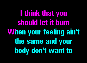 I think that you
should let it burn
When your feeling ain't
the same and your

body don't want to l