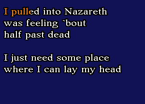 I pulled into Nazareth
was feeling bout
half past dead

I just need some place
where I can lay my head