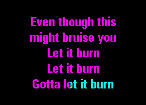 Even though this
might bruise you

Let it burn
Let it burn
Gotta let it burn
