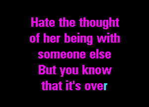 Hate the thought
of her being with

someone else
But you know
that it's over