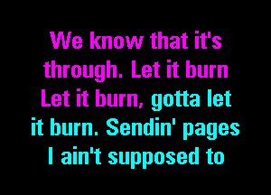 We know that it's
through. Let it burn
Let it burn, gotta let

it burn. Sendin' pages

I ain't supposed to