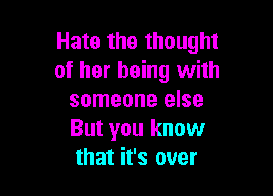 Hate the thought
of her being with

someone else
But you know
that it's over