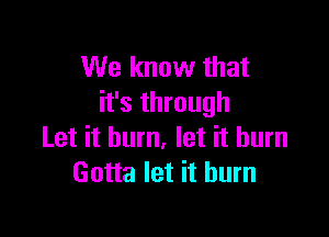 We know that
it's through

Let it burn, let it burn
Gotta let it burn