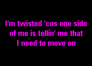 I'm twisted 'cos one side

of me is tellin' me that
I need to move on