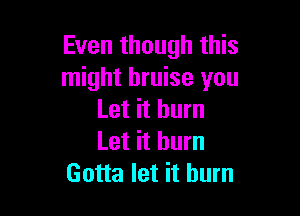 Even though this
might bruise you

Let it burn
Let it burn
Gotta let it burn