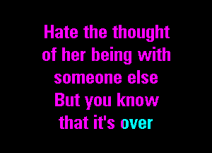 Hate the thought
of her being with

someone else
But you know
that it's over