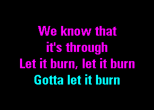 We know that
it's through

Let it burn, let it burn
Gotta let it burn