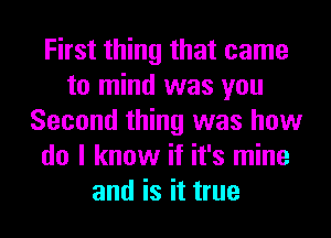 First thing that came
to mind was you
Second thing was how
do I know if it's mine
and is it true