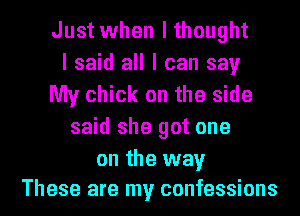 Just when I thought
I said all I can say
My chick on the side
said she got one

on the way
These are my confessions