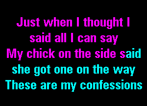 Just when I thought I
said all I can say
My chick on the side said
she got one on the way
These are my confessions