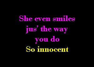 She even smiles

o i
3118 the way

you do

So innocent