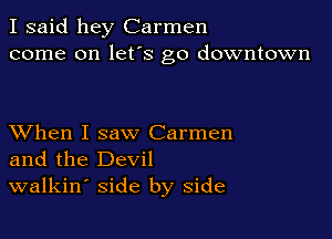 I said hey Carmen
come on lefs go downtown

XVhen I saw Carmen
and the Devil
walkin' side by side