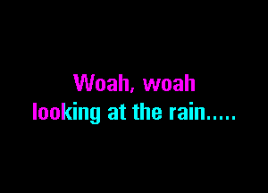 Woah, woah

looking at the rain .....