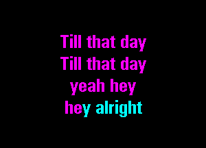 Till that day
Till that day

yeah hey
hey alright