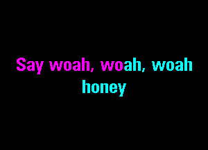 Say woah, woah, woah

honey