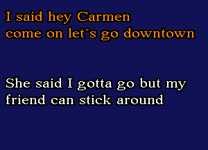 I said hey Carmen
come on let's go downtown

She said I gotta go but my
friend can stick around