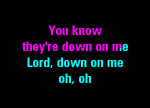 You know
they're down on me

Lord, down on me
oh, oh