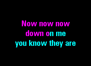 Now now now

down on me
you know they are