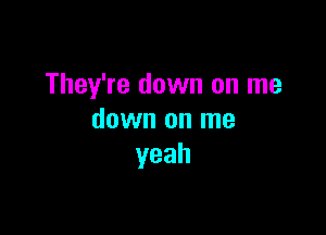 They're down on me

down on me
yeah