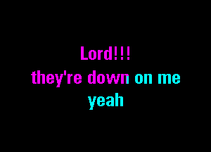 Lord! !!

they're down on me
yeah