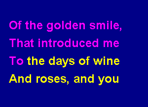 the days of wine
And roses, and you