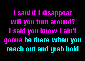 I said if I disappear
will you turn around?
I said you know I ain't
gonna be there when you
reach out and grab hold