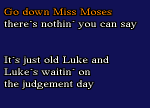 Go down Miss Moses
there's nothin you can say

IFS just old Luke and
Luke's waitin on
the judgement day