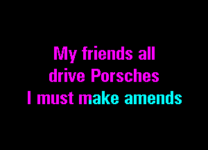 My friends all

drive Porsches
I must make amends