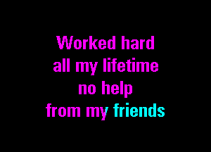 Worked hard
all my lifetime

no help
from my friends