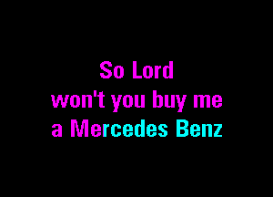 80 Lord

won't you buy me
a Mercedes Benz