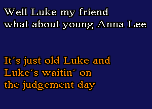Well Luke my friend
what about young Anna Lee

It's just old Luke and
Luke's waitin' on
the judgement day