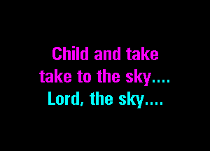 Child and take

take to the sky....
Lord, the sky....
