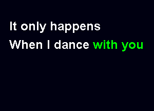 It only happens
When I dance with you