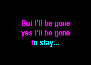 But I'll be gone

yes I'll be gone
to stay...