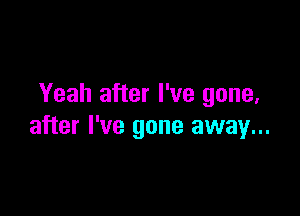 Yeah after I've gone,

after I've gone away...