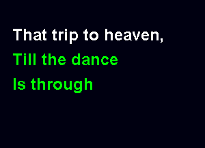 That trip to heaven,
Till the dance

Is through