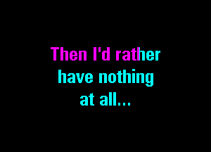 Then I'd rather

have nothing
at all...