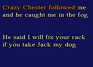 Crazy Chester followed me
and he caught me in the fog

He said I will fix your rack
if you take Jack my dog
