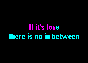 If it's love

there is no in between