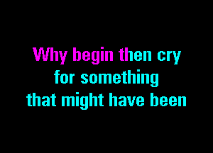 Why begin then cry

for something
that might have been