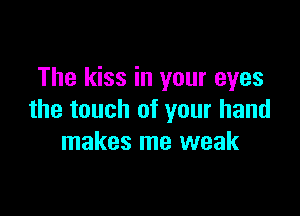 The kiss in your eyes

the touch of your hand
makes me weak