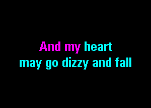 And my heart

may go dizzy and fall