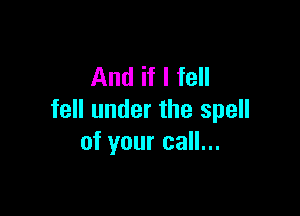 And if I fell

fell under the spell
of your call...