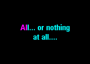 All... or nothing

at all....