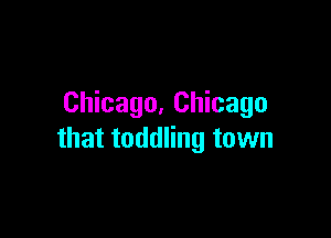 Chicago. Chicago

that toddling town