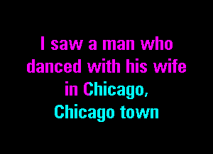 I saw a man who
danced with his wife

in Chicago,
Chicago town
