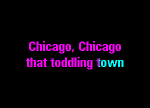 Chicago. Chicago

that toddling town